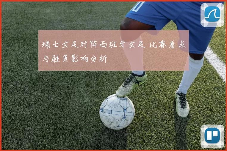 瑞士女足对阵西班牙女足 比赛看点与胜负影响分析