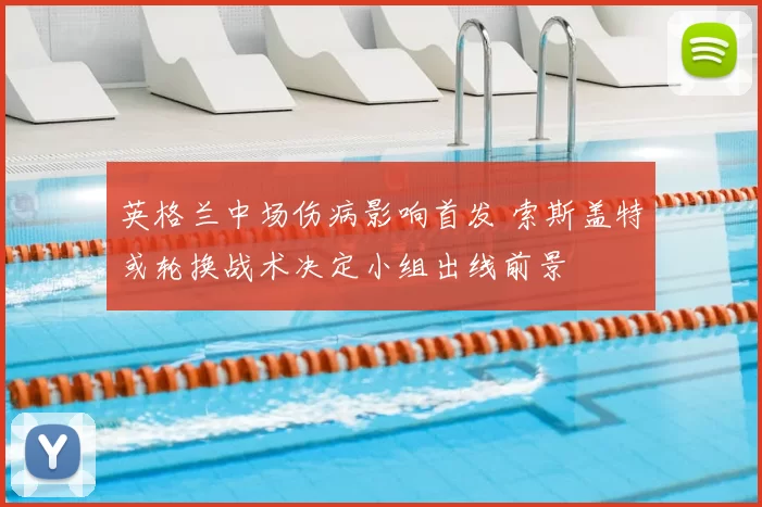 英格兰中场伤病影响首发 索斯盖特或轮换战术决定小组出线前景