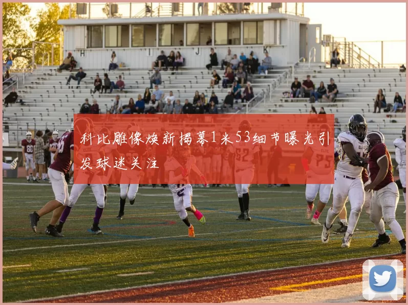 科比雕像焕新揭幕1米53细节曝光引发球迷关注