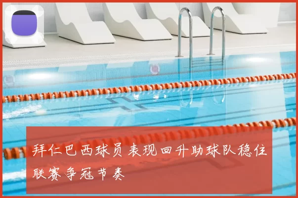 拜仁巴西球员表现回升助球队稳住联赛争冠节奏